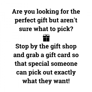 Are you looking for the perfect gift but aren't sure what to pick?  Stop by the gift shop and grab a gift card so that special someone can pick out exactly what they want!